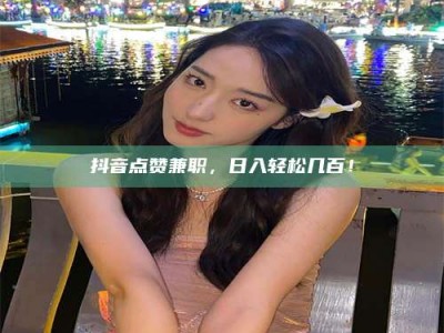 甘肃抖音点赞兼职，日入轻松几百！