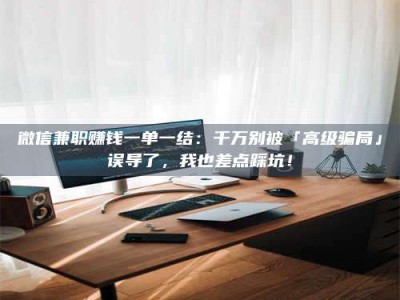 甘肃微信兼职赚钱一单一结：千万别被「高级骗局」误导了，我也差点踩坑！