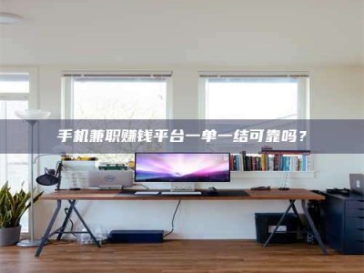 甘肃手机兼职赚钱平台一单一结可靠吗？