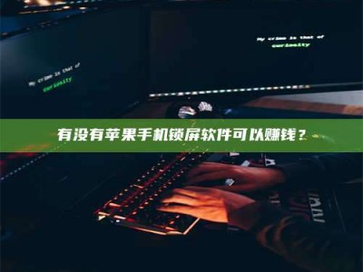 甘肃有没有苹果手机锁屏软件可以赚钱？
