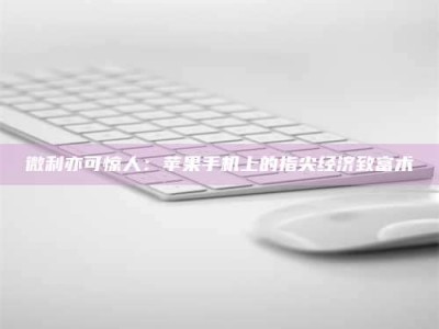 甘肃微利亦可惊人：苹果手机上的指尖经济致富术