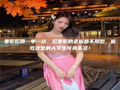 甘肃兼职招聘一单一结，招兼职的老板都不用愁，能吃这堑的大学生可真不多！