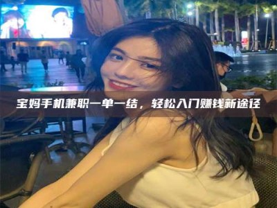 甘肃宝妈手机兼职一单一结，轻松入门赚钱新途径