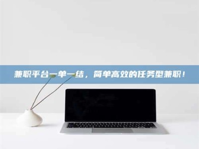 甘肃兼职平台一单一结，简单高效的任务型兼职！