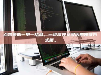 甘肃点赞兼职一单一结群，一种高效又灵活的赚钱方式哦。