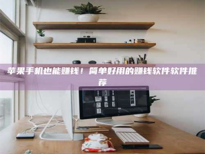 甘肃苹果手机也能赚钱！简单好用的赚钱软件软件推荐