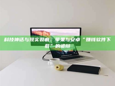 甘肃科技神话与现实裂痕：苹果与安卓“赚钱软件下载”的诡辩