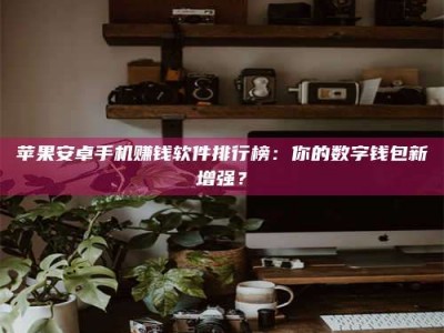 甘肃苹果安卓手机赚钱软件排行榜：你的数字钱包新增强？