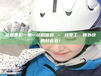 甘肃免费兼职一单一结微信群 – 找零工、赚外快的好去处！