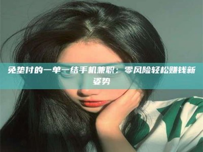 甘肃免垫付的一单一结手机兼职：零风险轻松赚钱新姿势