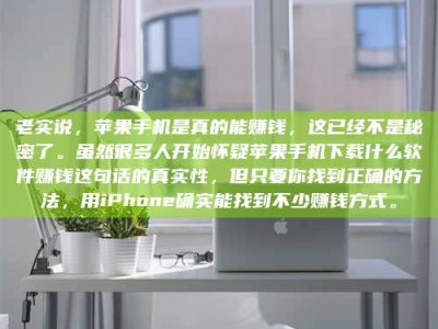 甘肃老实说，苹果手机是真的能赚钱，这已经不是秘密了。虽然很多人开始怀疑苹果手机下载什么软件赚钱这句话的真实性，但只要你找到正确的方法，用iPhone确实能找到不少赚钱方式。