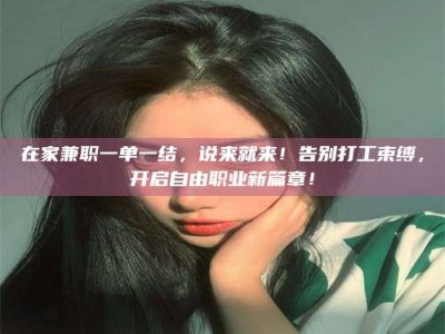 甘肃在家兼职一单一结，说来就来！告别打工束缚，开启自由职业新篇章！