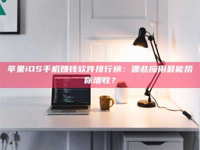甘肃苹果iOS手机赚钱软件排行榜：哪些应用最能帮你增收？