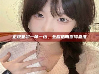 甘肃正规兼职一单一结，全程透明保障靠谱