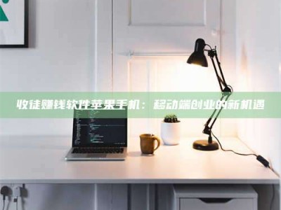 甘肃收徒赚钱软件苹果手机：移动端创业的新机遇