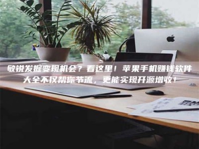 甘肃敏锐发掘变现机会？看这里！苹果手机赚钱软件大全不仅帮你节流，更能实现开源增收！