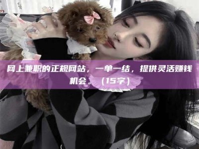 甘肃网上兼职的正规网站，一单一结，提供灵活赚钱机会。（15字）