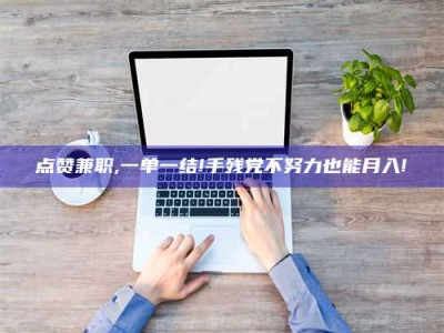 甘肃点赞兼职,一单一结!手残党不努力也能月入!