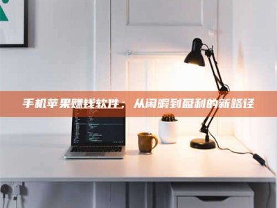 甘肃手机苹果赚钱软件：从闲暇到盈利的新路径