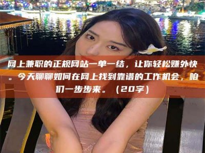 甘肃网上兼职的正规网站一单一结，让你轻松赚外快。今天聊聊如何在网上找到靠谱的工作机会，咱们一步步来。（20字）